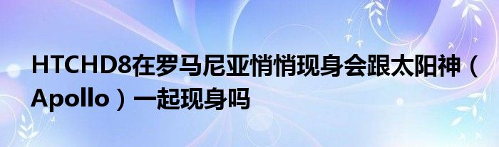 HTCHD8在罗马尼亚悄悄现身会跟太阳神（Apollo）一起现身吗