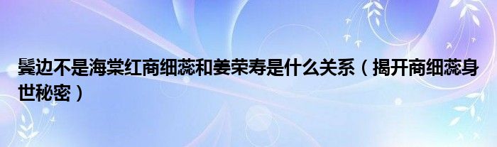鬓边不是海棠红商细蕊和姜荣寿是什么关系（揭开商细蕊身世秘密）