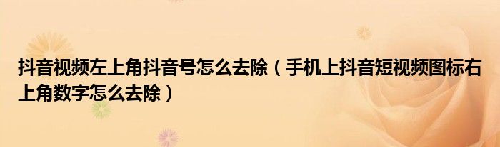 抖音视频左上角抖音号怎么去除（手机上抖音短视频图标右上角数字怎么去除）