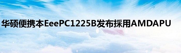 华硕便携本EeePC1225B发布採用AMDAPU