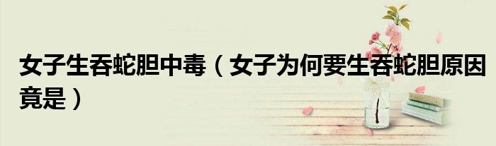 女子生吞蛇胆中毒（女子为何要生吞蛇胆原因竟是）