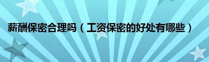 薪酬保密合理吗（工资保密的好处有哪些）
