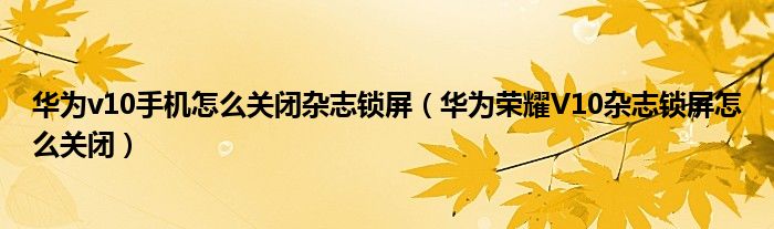 华为v10手机怎么关闭杂志锁屏（华为荣耀V10杂志锁屏怎么关闭）
