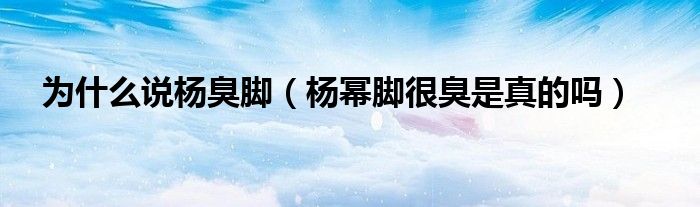 为什么说杨臭脚（杨幂脚很臭是真的吗）