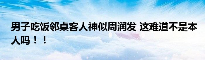 男子吃饭邻桌客人神似周润发 这难道不是本人吗！！
