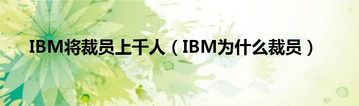 IBM将裁员上千人（IBM为什么裁员）
