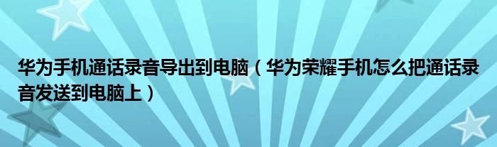华为手机通话录音导出到电脑（华为荣耀手机怎么把通话录音发送到电脑上）