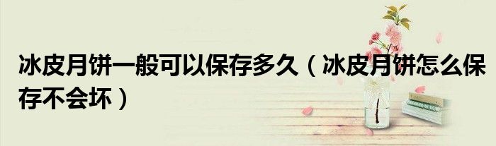 冰皮月饼一般可以保存多久（冰皮月饼怎么保存不会坏）