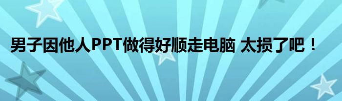 男子因他人PPT做得好顺走电脑 太损了吧！
