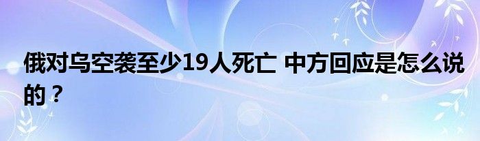 俄对乌空袭至少19人死亡 中方回应是怎么说的？