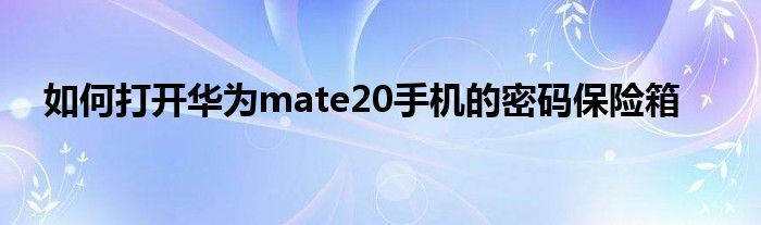 如何打开华为mate20手机的密码保险箱