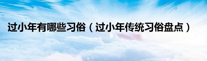 过小年有哪些习俗（过小年传统习俗盘点）