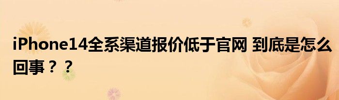 iPhone14全系渠道报价低于官网 到底是怎么回事？？