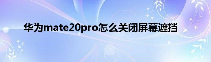 华为mate20pro怎么关闭屏幕遮挡