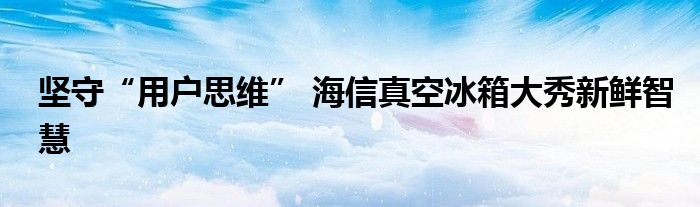 坚守“用户思维” 海信真空冰箱大秀新鲜智慧