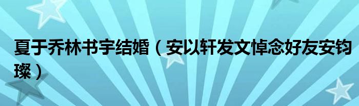 夏于乔林书宇结婚（安以轩发文悼念好友安钧璨）