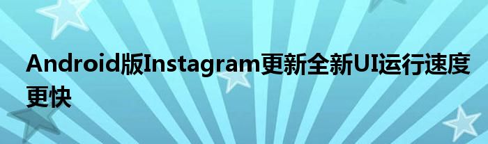 Android版Instagram更新全新UI运行速度更快