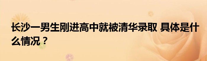 长沙一男生刚进高中就被清华录取 具体是什么情况？