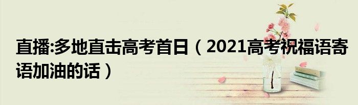 直播:多地直击高考首日（2021高考祝福语寄语加油的话）