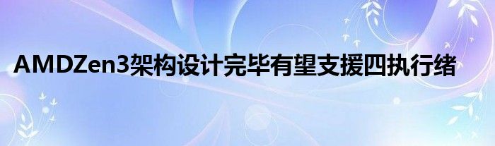  AMDZen3架构设计完毕有望支援四执行绪