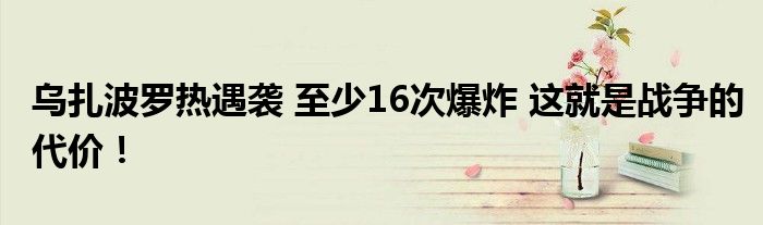 乌扎波罗热遇袭 至少16次爆炸 这就是战争的代价！
