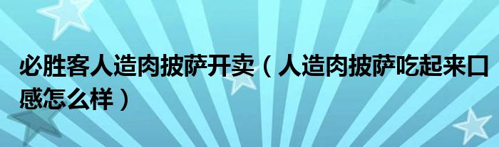 必胜客人造肉披萨开卖（人造肉披萨吃起来口感怎么样）