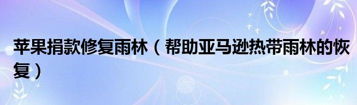 苹果捐款修复雨林（帮助亚马逊热带雨林的恢复）