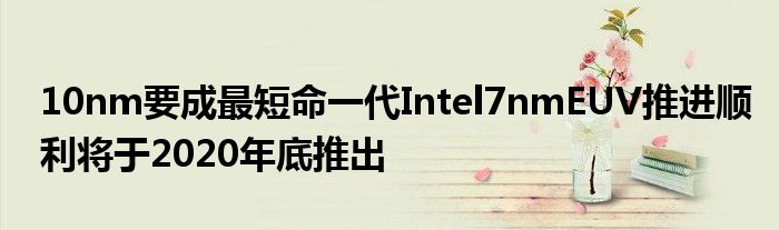 10nm要成最短命一代Intel7nmEUV推进顺利将于2020年底推出