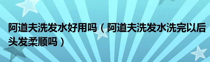 阿道夫洗发水好用吗（阿道夫洗发水洗完以后头发柔顺吗）