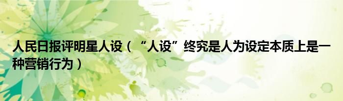 人民日报评明星人设（“人设”终究是人为设定本质上是一种营销行为）