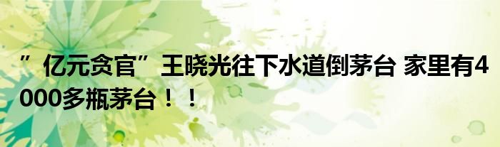 ”亿元贪官”王晓光往下水道倒茅台 家里有4000多瓶茅台！！