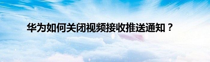 华为如何关闭视频接收推送通知？