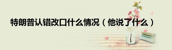 特朗普认错改口什么情况（他说了什么）