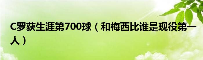 C罗获生涯第700球（和梅西比谁是现役第一人）