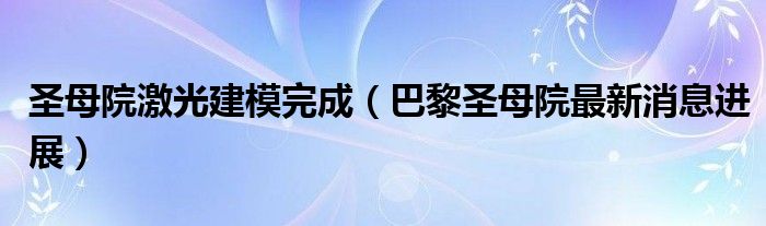 圣母院激光建模完成（巴黎圣母院最新消息进展）