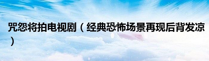 咒怨将拍电视剧（经典恐怖场景再现后背发凉）