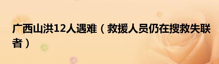 广西山洪12人遇难（救援人员仍在搜救失联者）