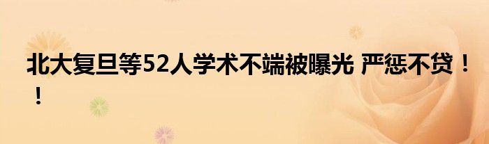 北大复旦等52人学术不端被曝光 严惩不贷！！