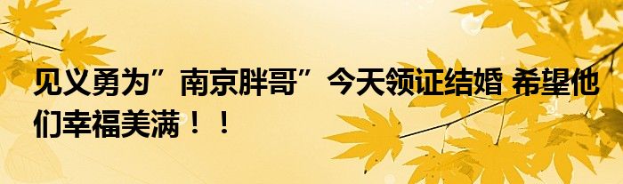 见义勇为”南京胖哥”今天领证结婚 希望他们幸福美满！！
