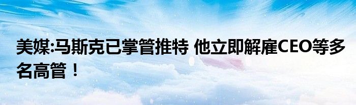 美媒:马斯克已掌管推特 他立即解雇CEO等多名高管！