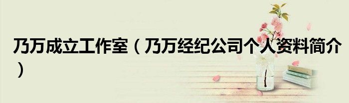 乃万成立工作室（乃万经纪公司个人资料简介）