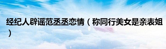 经纪人辟谣范丞丞恋情（称同行美女是亲表姐）