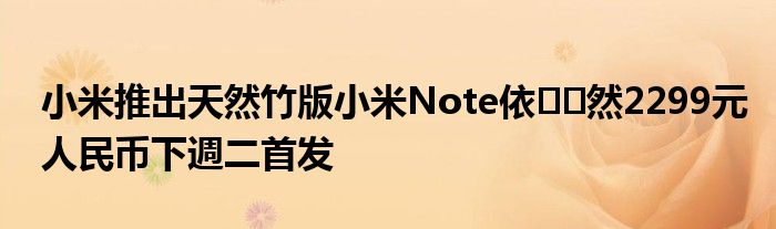 小米推出天然竹版小米Note依​​然2299元人民币下週二首发