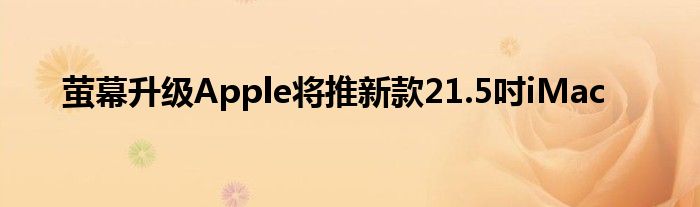 萤幕升级Apple将推新款21.5吋iMac