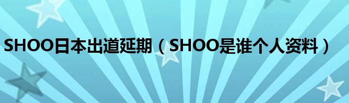 SHOO日本出道延期（SHOO是谁个人资料）