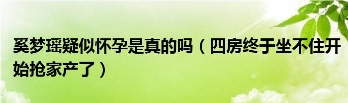 奚梦瑶疑似怀孕是真的吗（四房终于坐不住开始抢家产了）