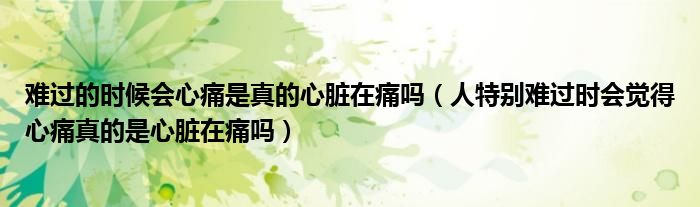 难过的时候会心痛是真的心脏在痛吗（人特别难过时会觉得心痛真的是心脏在痛吗）