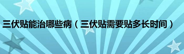 三伏贴能治哪些病（三伏贴需要贴多长时间）