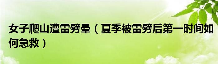 女子爬山遭雷劈晕（夏季被雷劈后第一时间如何急救）