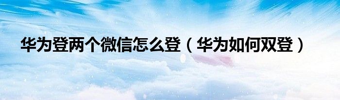 华为登两个微信怎么登（华为如何双登）